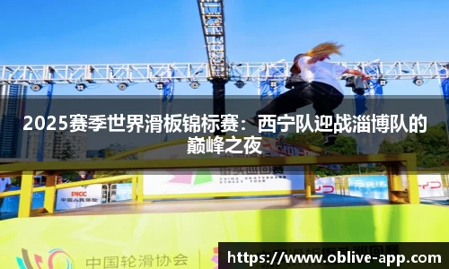2025赛季世界滑板锦标赛：西宁队迎战淄博队的巅峰之夜